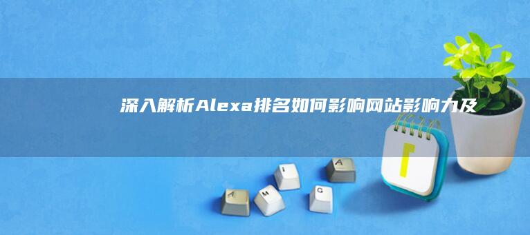 深入解析：Alexa排名如何影响网站影响力及用户信赖度？